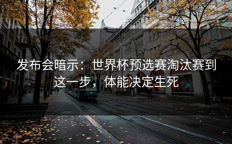 发布会暗示：世界杯预选赛淘汰赛到这一步，体能决定生死