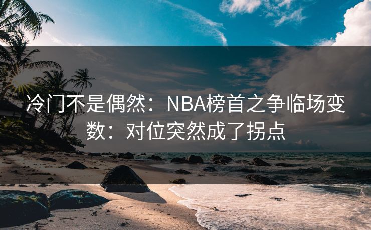 冷门不是偶然：NBA榜首之争临场变数：对位突然成了拐点