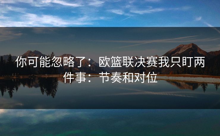你可能忽略了：欧篮联决赛我只盯两件事：节奏和对位