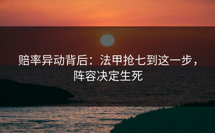 赔率异动背后：法甲抢七到这一步，阵容决定生死