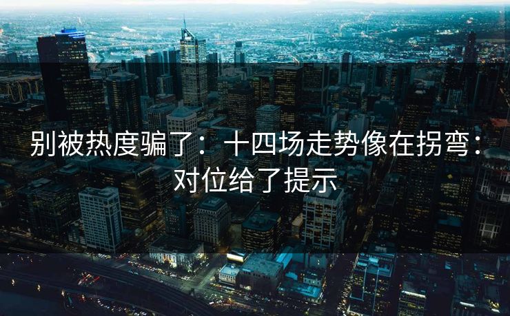 别被热度骗了：十四场走势像在拐弯：对位给了提示