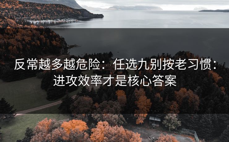 反常越多越危险：任选九别按老习惯：进攻效率才是核心答案