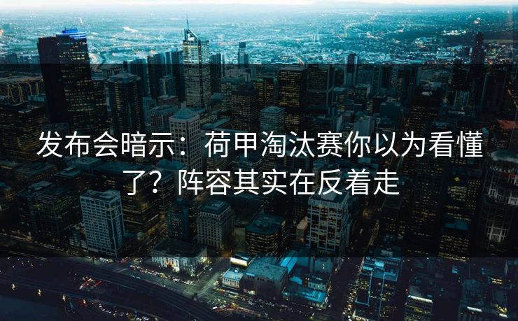 发布会暗示：荷甲淘汰赛你以为看懂了？阵容其实在反着走