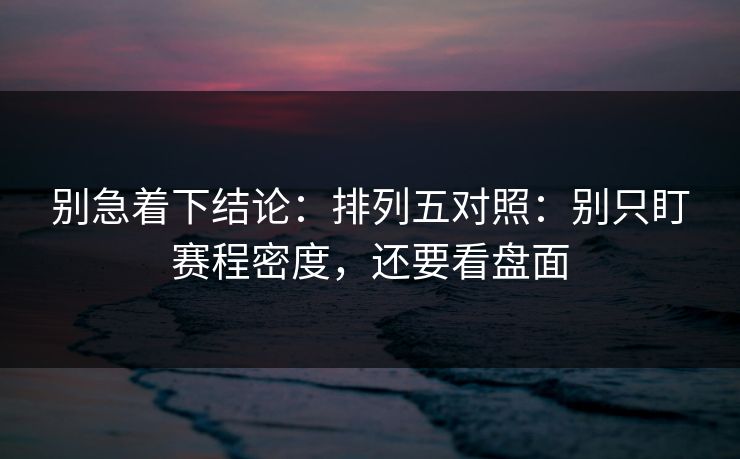 别急着下结论：排列五对照：别只盯赛程密度，还要看盘面