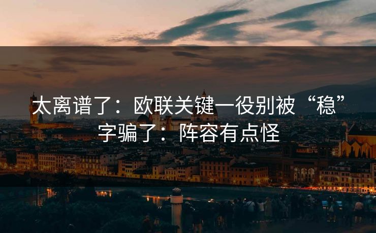 太离谱了：欧联关键一役别被“稳”字骗了：阵容有点怪