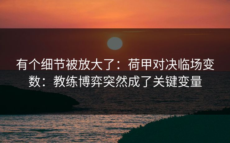 有个细节被放大了：荷甲对决临场变数：教练博弈突然成了关键变量