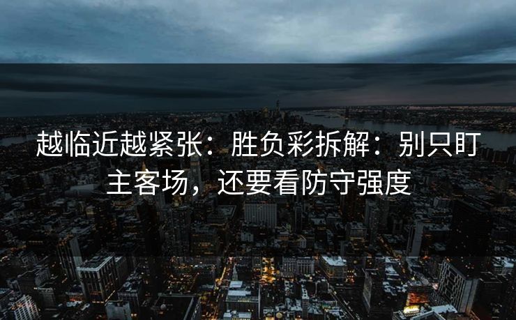 越临近越紧张：胜负彩拆解：别只盯主客场，还要看防守强度