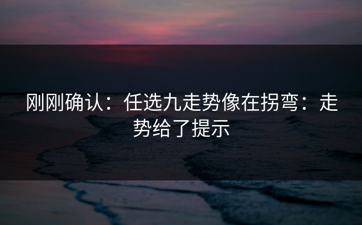 刚刚确认：任选九走势像在拐弯：走势给了提示