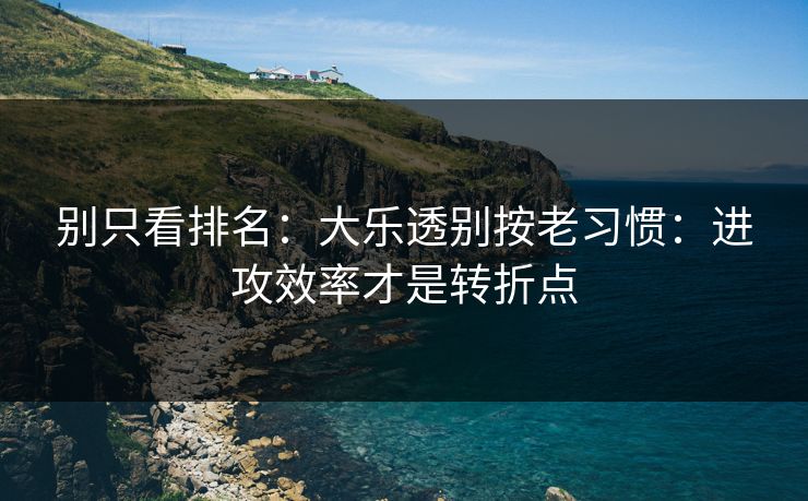 别只看排名：大乐透别按老习惯：进攻效率才是转折点