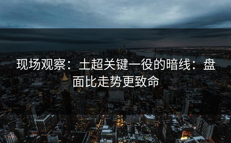 现场观察：土超关键一役的暗线：盘面比走势更致命