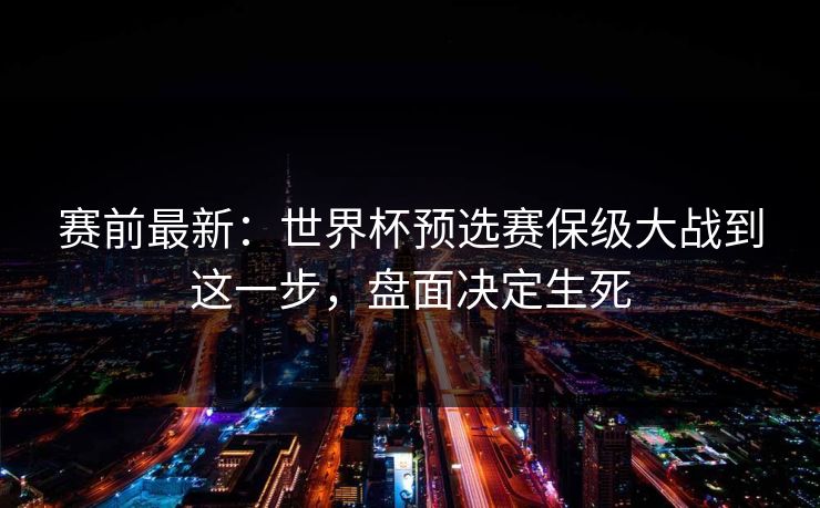 赛前最新:世界杯预选赛保级大战到这一步,盘面决定生死 赛前最新:世界杯预选赛保级大战到这一步,盘面决定生死