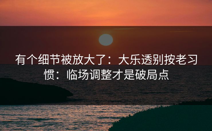 有个细节被放大了：大乐透别按老习惯：临场调整才是破局点