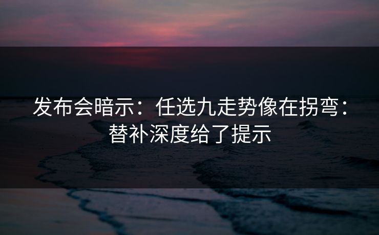 发布会暗示:任选九走势像在拐弯:替补深度给了提示 发布会暗示:任选九走势像在拐弯:替补深度给了提示