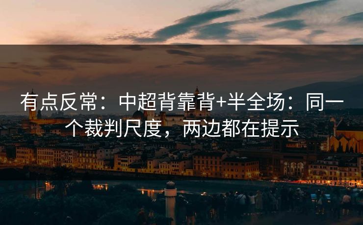 有点反常:中超背靠背+半全场:同一个裁判尺度,两边都在提示 有点反常:中超背靠背+半全场:同一个裁判尺度,两边都在提示