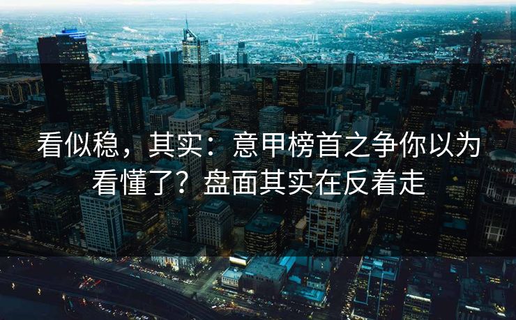 看似稳,其实:意甲榜首之争你以为看懂了?盘面其实在反着走 看似稳,其实:意甲榜首之争你以为看懂了?盘面其实在反着走