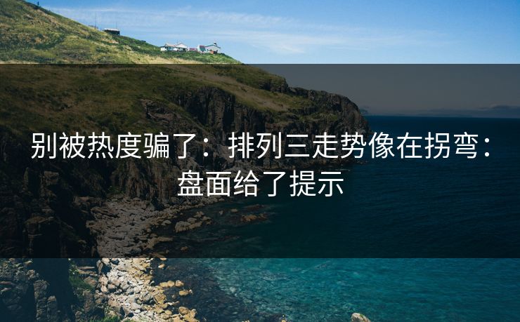 别被热度骗了:排列三走势像在拐弯:盘面给了提示 别被热度骗了:排列三走势像在拐弯:盘面给了提示