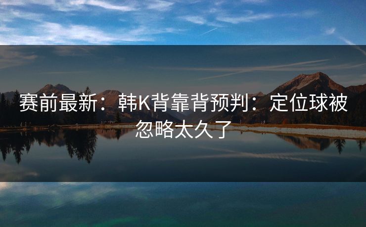 赛前最新:韩K背靠背预判:定位球被忽略太久了 赛前最新:韩K背靠背预判:定位球被忽略太久了