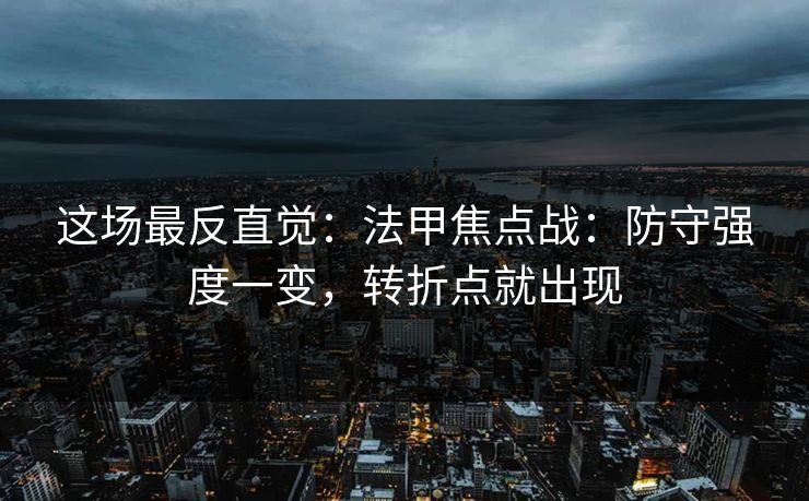 这场最反直觉:法甲焦点战:防守强度一变,转折点就出现 这场最反直觉:法甲焦点战:防守强度一变,转折点就出现