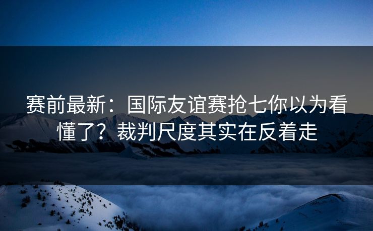 赛前最新:国际友谊赛抢七你以为看懂了?裁判尺度其实在反着走 赛前最新:国际友谊赛抢七你以为看懂了?裁判尺度其实在反着走