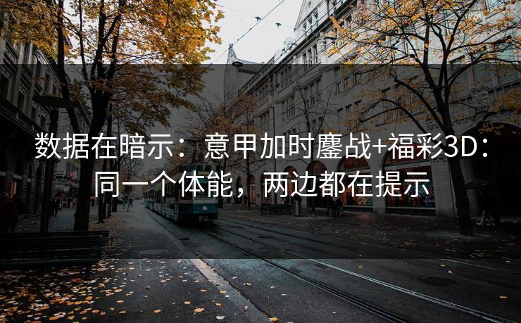数据在暗示:意甲加时鏖战+福彩3D:同一个体能,两边都在提示 数据在暗示:意甲加时鏖战+福彩3D:同一个体能,两边都在提示