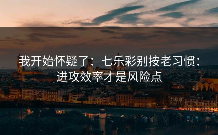 我开始怀疑了:七乐彩别按老习惯:进攻效率才是风险点 我开始怀疑了:七乐彩别按老习惯:进攻效率才是风险点