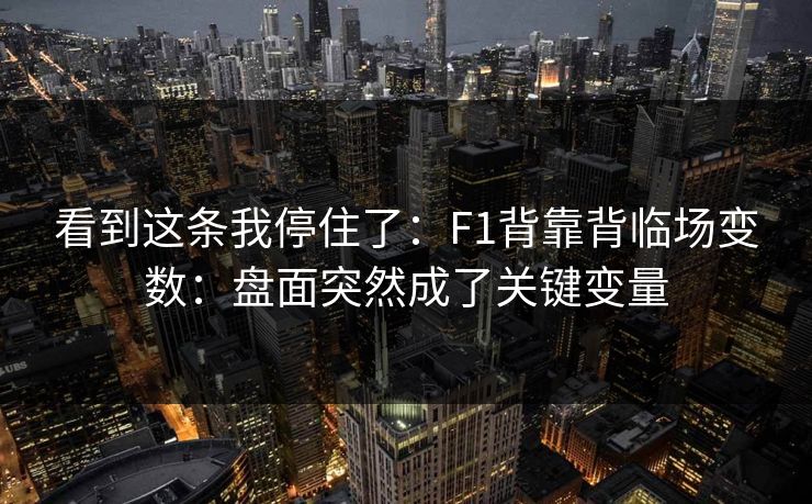 看到这条我停住了:F1背靠背临场变数:盘面突然成了关键变量 看到这条我停住了:F1背靠背临场变数:盘面突然成了关键变量
