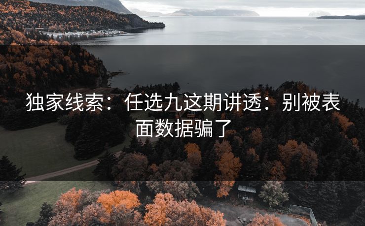 独家线索:任选九这期讲透:别被表面数据骗了 独家线索:任选九这期讲透:别被表面数据骗了