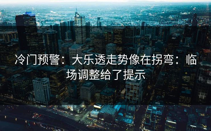 冷门预警:大乐透走势像在拐弯:临场调整给了提示 冷门预警:大乐透走势像在拐弯:临场调整给了提示