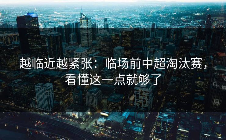 越临近越紧张：临场前中超淘汰赛，看懂这一点就够了