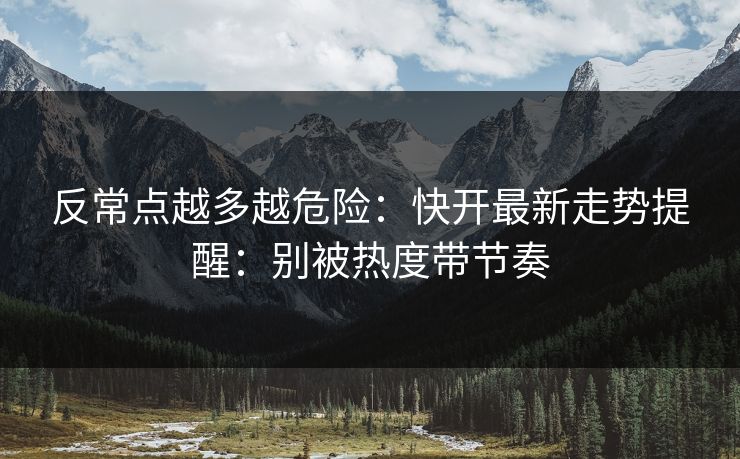 反常点越多越危险：快开最新走势提醒：别被热度带节奏