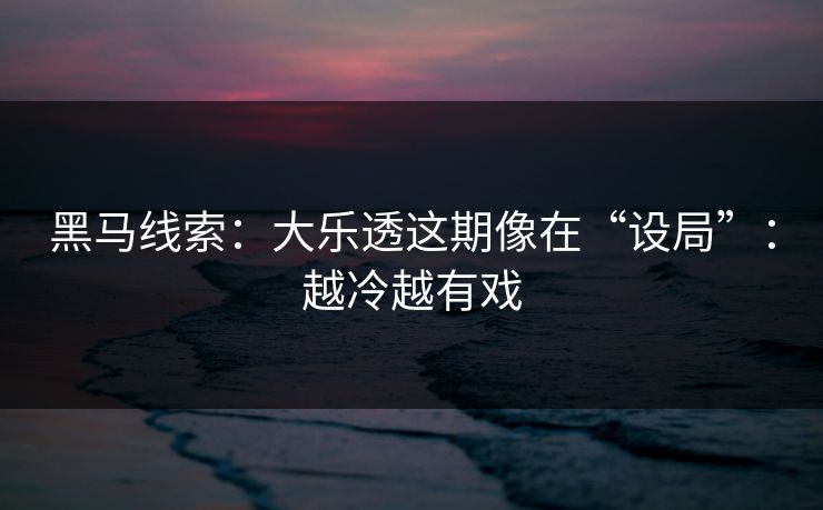 黑马线索：大乐透这期像在“设局”：越冷越有戏