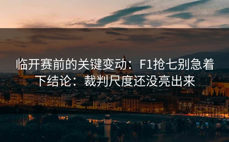 临开赛前的关键变动：F1抢七别急着下结论：裁判尺度还没亮出来