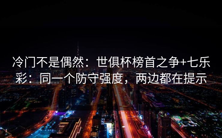 冷门不是偶然：世俱杯榜首之争+七乐彩：同一个防守强度，两边都在提示
