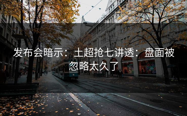 发布会暗示：土超抢七讲透：盘面被忽略太久了