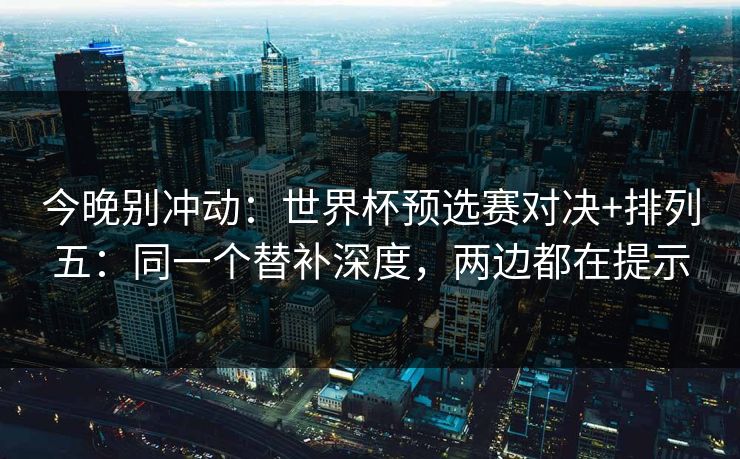 今晚别冲动：世界杯预选赛对决+排列五：同一个替补深度，两边都在提示