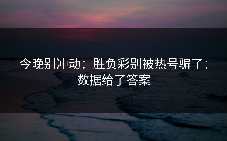 今晚别冲动：胜负彩别被热号骗了：数据给了答案
