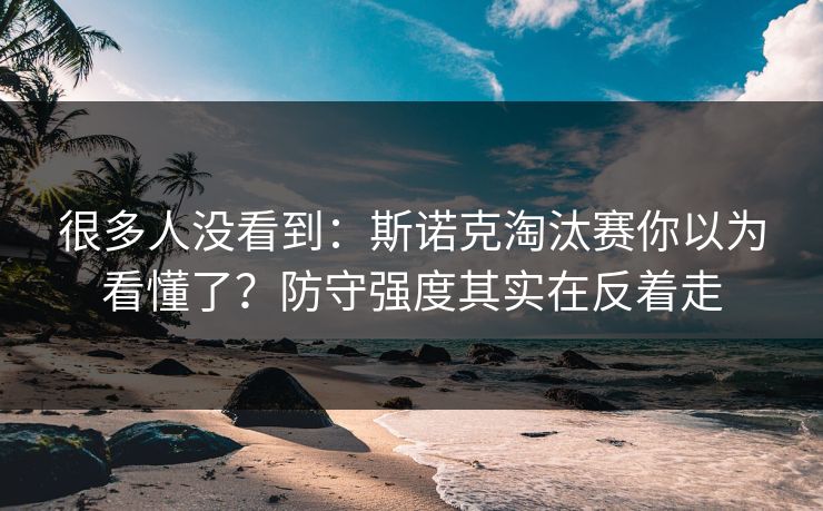 很多人没看到：斯诺克淘汰赛你以为看懂了？防守强度其实在反着走