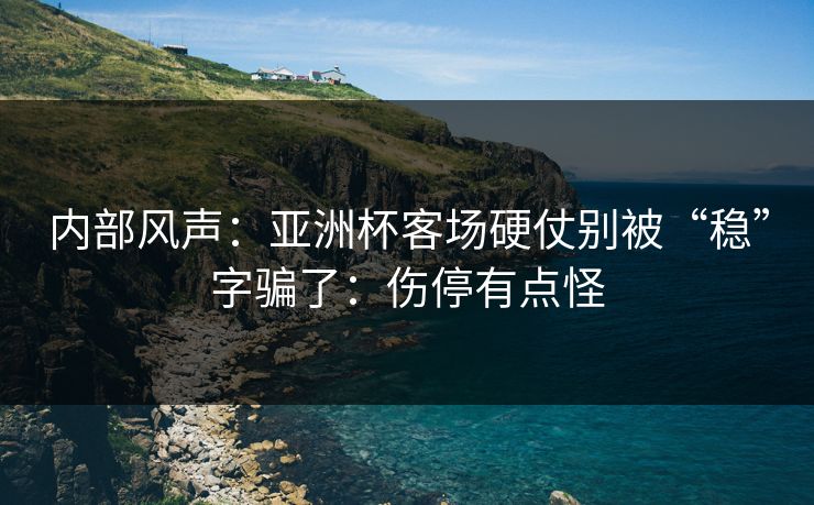 内部风声：亚洲杯客场硬仗别被“稳”字骗了：伤停有点怪