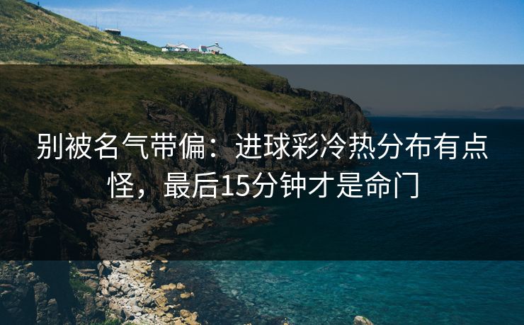 别被名气带偏：进球彩冷热分布有点怪，最后15分钟才是命门