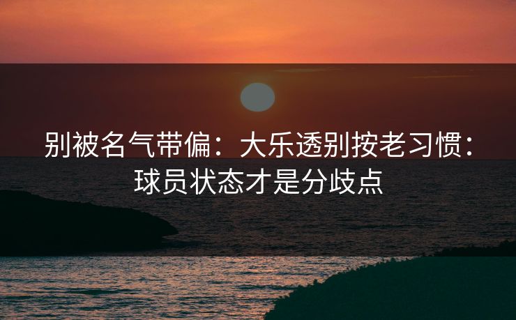 别被名气带偏：大乐透别按老习惯：球员状态才是分歧点