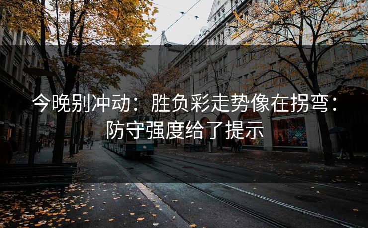 今晚别冲动：胜负彩走势像在拐弯：防守强度给了提示