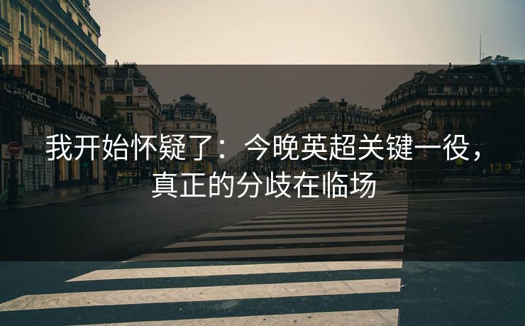 我开始怀疑了：今晚英超关键一役，真正的分歧在临场