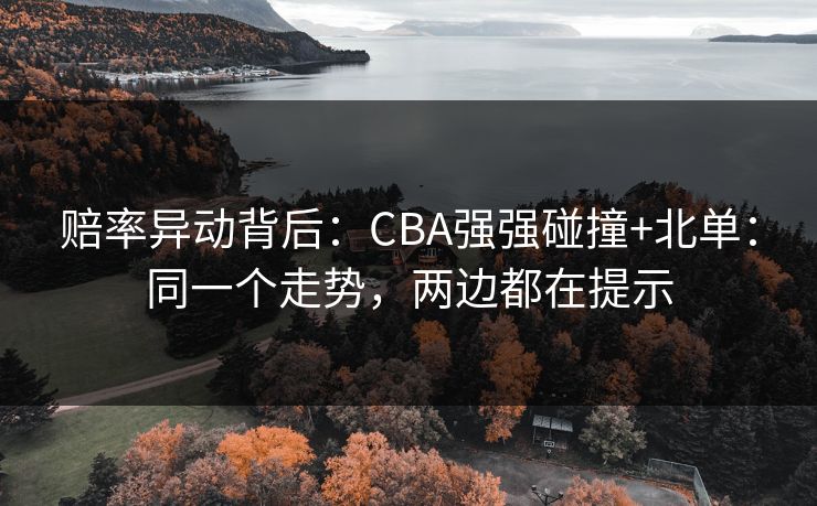 赔率异动背后：CBA强强碰撞+北单：同一个走势，两边都在提示