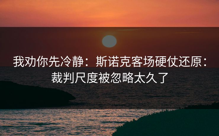 我劝你先冷静：斯诺克客场硬仗还原：裁判尺度被忽略太久了