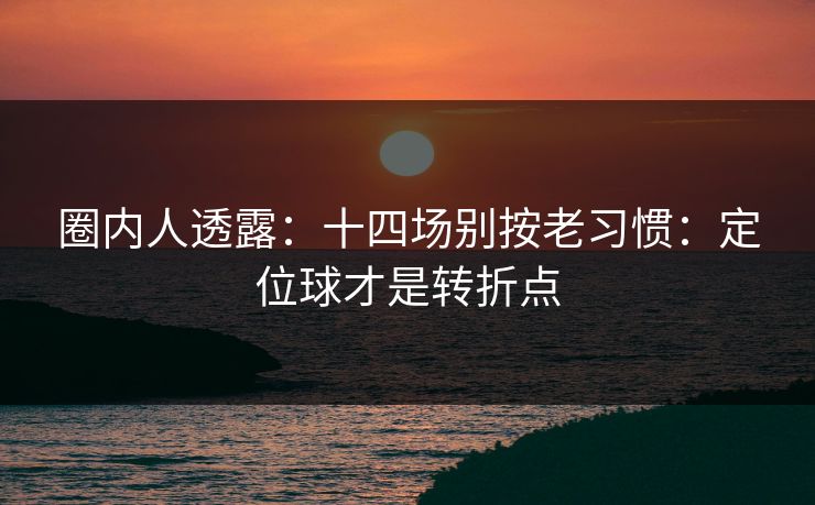 圈内人透露：十四场别按老习惯：定位球才是转折点