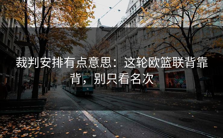 裁判安排有点意思：这轮欧篮联背靠背，别只看名次