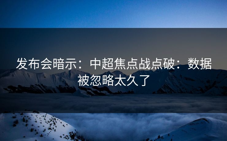 发布会暗示:中超焦点战点破:数据被忽略太久了 发布会暗示:中超焦点战点破:数据被忽略太久了