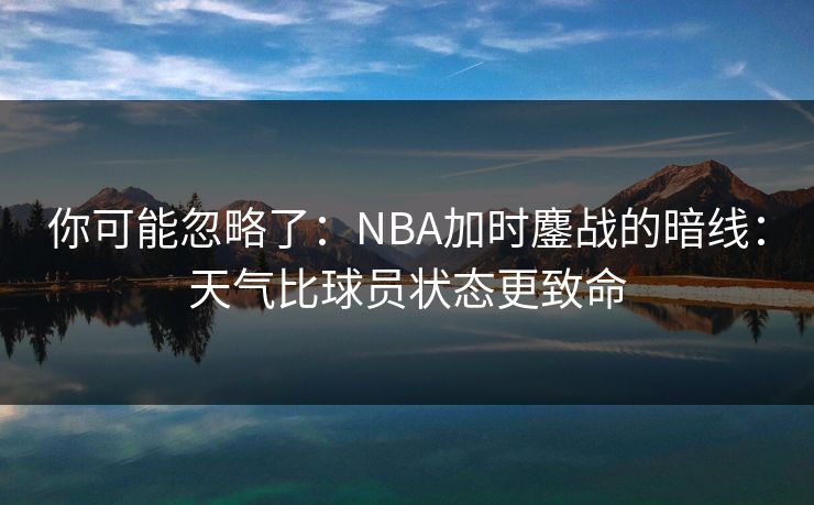你可能忽略了：NBA加时鏖战的暗线：天气比球员状态更致命