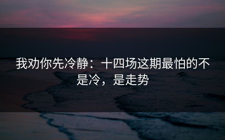 我劝你先冷静:十四场这期最怕的不是冷,是走势 我劝你先冷静:十四场这期最怕的不是冷,是走势