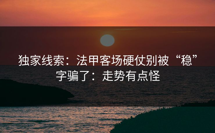 独家线索:法甲客场硬仗别被“稳”字骗了:走势有点怪 独家线索:法甲客场硬仗别被“稳”字骗了:走势有点怪